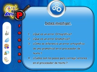 ProcesoDebes investigar: ¿Qué es un error Ortográfico?¿Que es un error Gramatical?¿Cómo se diferencia un error ortográfico de uno gramatical en el procesador de texto ?¿Cuáles son los pasos para corregir errores en el procesador de texto ? 