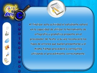 ConclusionesAl finalizar esta actividad el estudiante estará en la capacidad de utilizar la herramienta de ortografía y gramática presente en el procesador de texto, a su vez reconocerá los tipos de errores que suelen presentarse y al mismo tiempo procederá a corregirlos utilizando el procedimiento correctamente. 