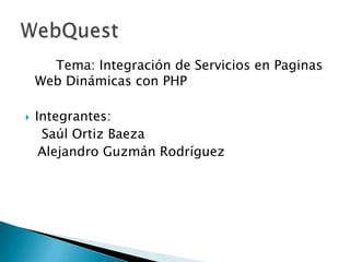 		Tema: Integración de Servicios en Paginas Web Dinámicas con PHP Integrantes:    Saúl Ortiz Baeza   Alejandro Guzmán Rodríguez WebQuest 