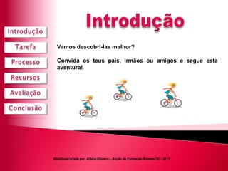 Vamos descobri-las melhor?

  Convida os teus pais, irmãos ou amigos e segue esta
  aventura!




WebQuest criada por Albina Oliveira – Acção de Formação MatemaTIC - 2011
 