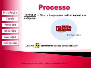 Tarefa 2 –              Clica na imagem para realizar encontrares
    as figuras.




                                                                       Em língua Inglesa




      Observa                 atentamente as suas características!!!!




WebQuest criada por Albina Oliveira – Acção de Formação MatemaTIC - 2011
 