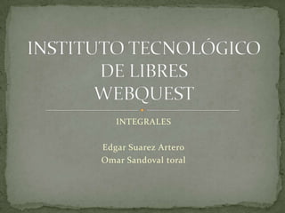 INTEGRALES Edgar Suarez Artero Omar Sandoval toral INSTITUTO TECNOLÓGICO DE LIBRESWEBQUEST 