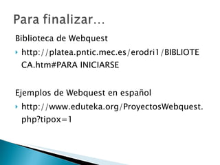 Biblioteca de Webquest http://platea.pntic.mec.es/erodri1/BIBLIOTECA.htm#PARA INICIARSE Ejemplos de Webquest en español http://www.eduteka.org/ProyectosWebquest.php?tipox=1 