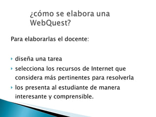 Para elaborarlas el docente: diseña una tarea selecciona los recursos de Internet que considera más pertinentes para resolverla los presenta al estudiante de manera interesante y comprensible.  