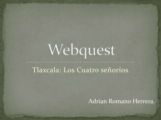 Tlaxcala: Los Cuatro señoríos. Webquest Adrian Romano Herrera. 