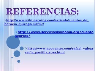 http://www.wikilearning.com/articulo/cuentos_de_
horacio_quiroga/14089-2

      http://www.servicioskoinonia.org/cuento
      scortos/


           http://www.nocuentos.com/rafael_valcar
           cel/la_pastilla_rosa.html
 