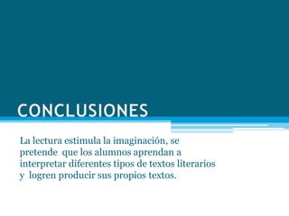 La lectura estimula la imaginación, se
pretende que los alumnos aprendan a
interpretar diferentes tipos de textos literarios
y logren producir sus propios textos.
 