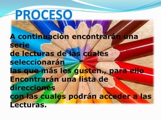 A continuación encontrarán una
serie
de lecturas de las cuales
seleccionarán
las que más les gusten., para ello
Encontrarán una lista de
direcciones
con las cuales podrán acceder a las
Lecturas.
 