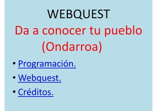 WEBQUEST
Da a conocer tu pueblo
     (Ondarroa)
• Programación.
• Webquest.
• Créditos.
 