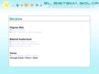 Recursos Páginas Web Educa-Ciencia NASA: Discovery New Frontiers Material Audiovisual Discovery Kids: La Luna Discovery Kids: Los planetas Sistema solar en 3D Varios Pinto Dibujos: Sistema Solar Google Earth / Moon / Mars 