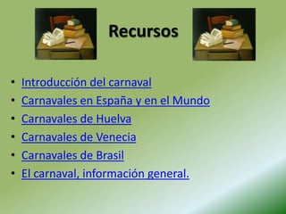 RecursosIntroducción del carnavalCarnavales en España y en el MundoCarnavales de HuelvaCarnavales de VeneciaCarnavales de BrasilEl carnaval, información general.