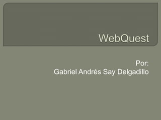 WebQuest Por:  Gabriel Andrés Say Delgadillo 