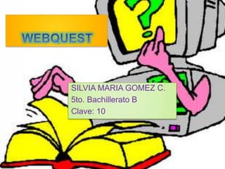     WEBQUEST SILVIA MARIA GOMEZ C. 5to. Bachillerato B Clave: 10 