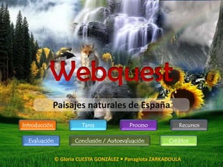 Webquest
           Paisajes naturales de España
Introducción             Tarea             Proceso           Recursos

  Evaluación          Conclusión / Autoevaluación        Créditos


               © Gloria CUESTA GONZÁLEZ  Panagiota ZARKADOULA
 