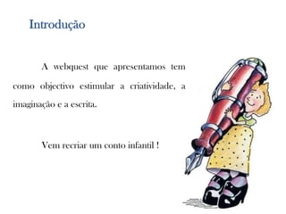 IntroduçãoA webquest que apresentamos tem como objectivo estimular a criatividade, a imaginação e a escrita.	Vem recriar um conto infantil !