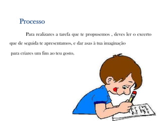 Processo	Para realizares a tarefa que te propusemos , deves ler o excerto que de seguida te apresentamos, e dar asas à tua imaginaçãopara criares um fim ao teu gosto.