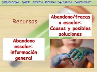 INTRODUCCIÓN TAREAS PROCESO RECURSOS EVALUACIÓN CONCLUSIONES



                                Abandono/fracas
      Recursos                     o escolar:
                                Causas y posibles
                                   soluciones
      Abandono
       escolar:
     información
       general
 