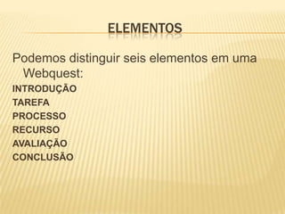 ELEMENTOS Podemos distinguir seis elementos em uma Webquest:INTRODUÇÃOTAREFAPROCESSORECURSOAVALIAÇÃOCONCLUSÃO