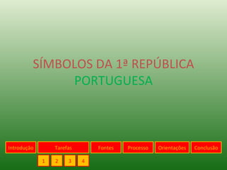 SÍMBOLOS DA 1ª REPÚBLICA  PORTUGUESA Introdução 1 Tarefas 2 3 4 Fontes Processo Orientações Conclusão 