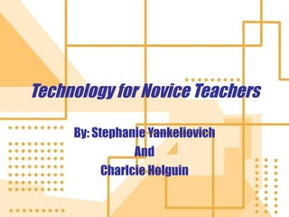 Technology for Novice Teachers By: Stephanie Yankeliovich And Charlcie Holguin 