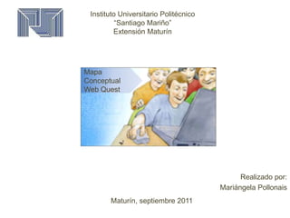 Instituto Universitario Politécnico“Santiago Mariño”Extensión Maturín Mapa Conceptual Web Quest Maturín, septiembre 2011 Realizado por: Mariángela Pollonais 