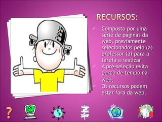 Composto por uma série de páginas da web, previamente selecionados pelo (a) professor (a) para a tarefa a realizar A pré-seleção evita perda de tempo na web . Os recursos podem estar fora da web. 