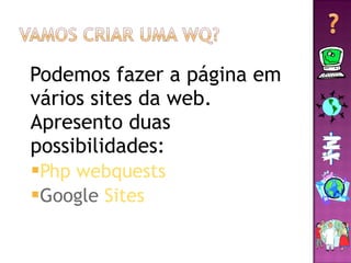 Podemos fazer a página em vários sites da web. Apresento duas possibilidades: Php   webquests Google  Sites   
