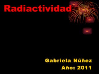 Radiactividad Gabriela Núñez Año: 2011 