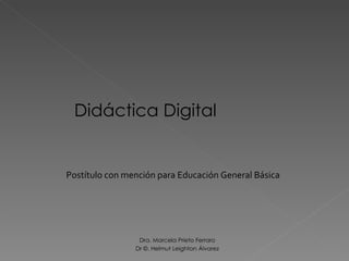 Didáctica Digital Postítulo con mención para Educación General Básica Dra. Marcela Prieto Ferraro Dr ©. Helmut Leighton Álvarez 