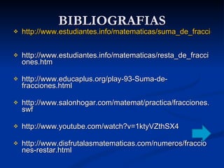 BIBLIOGRAFIAS http://www.estudiantes.info/matematicas/suma_de_fracciones.htm   http://www.estudiantes.info/matematicas/resta_de_fracciones.htm  http://www.educaplus.org/play-93-Suma-de-fracciones.html  http://www.salonhogar.com/matemat/practica/fracciones.swf  http://www.youtube.com/watch?v=1ktyVZthSX4  http://www.disfrutalasmatematicas.com/numeros/fracciones-restar.html  