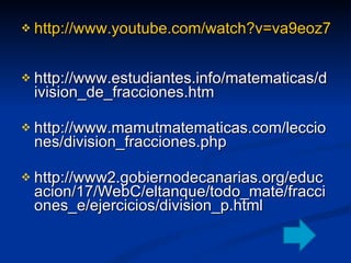 http://www.youtube.com/watch?v=va9eoz7q_vQ   http://www.estudiantes.info/matematicas/division_de_fracciones.htm  http://www.mamutmatematicas.com/lecciones/division_fracciones.php  http://www2.gobiernodecanarias.org/educacion/17/WebC/eltanque/todo_mate/fracciones_e/ejercicios/division_p.html  