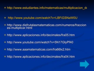 http://www.estudiantes.info/matematicas/multiplicacion_de_fracciones.htm   http://www.youtube.com/watch?v=LBFiGSNaW0U   http://www.disfrutalasmatematicas.com/numeros/fracciones-multiplicar.html  http://www.aplicaciones.info/decimales/fra05.htm  http://www.youtube.com/watch?v=5N17GlyPf40  http://www.aaamatematicas.com/fra66lx2.htm  http://www.aplicaciones.info/decimales/fra04.htm  