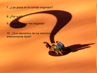 7. ¿Las grasa en la comida engordan? 8. ¿Por qué?  9. ¿que es lo que nos engorda? 10. ¿Qué elementos de los mencionados anteriormente tiene? 
