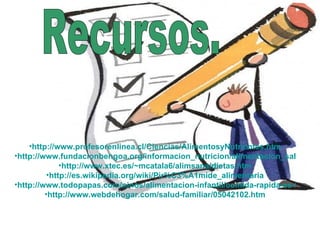 Recursos: Recursos. http://www.profesorenlinea.cl/Ciencias/AlimentosyNutrientes.htm http://www.fundacionbengoa.org/informacion_nutricion/alimentacion_saludable.asp http://www.xtec.es/~mcatala6/alimsana/dietas.htm http://es.wikipedia.org/wiki/Pir%C3%A1mide_alimentaria http://www.todopapas.com/ninos/alimentacion-infantil/comida-rapida-es-tan-mala-como-dicen-481 http://www.webdehogar.com/salud-familiar/05042102.htm 
