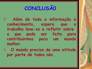CONCLUSÃ0 Além de toda a informação e conhecimento, espero que o trabalho leve-os a refletir sobre  o que pode ser feito para contribuirmos para um mundo melhor. O mundo precisa de uma atitude por parte de todos nós. 
