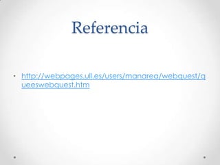 Referencia

• http://webpages.ull.es/users/manarea/webquest/q
  ueeswebquest.htm
 