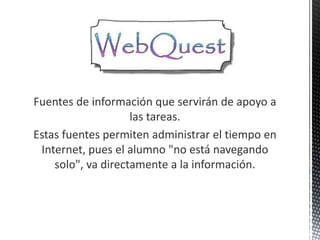 Fuentes de información que servirán de apoyo a
                    las tareas.
Estas fuentes permiten administrar el tiempo en
 Internet, pues el alumno "no está navegando
    solo", va directamente a la información.
 