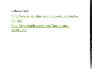 Referencias:
http://www.isabelperez.com/webquest/index.
htm#all
http://craaltaribagorza.net/Que-es-una-
WebQuest
 