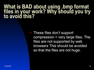 What is BAD about using .bmp format files in your work? Why should you try to avoid this?  These files don’t support compression = very large files. The files are not supported by web browsers This should be avoided so that the files are not huge. 