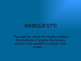 WEBQUEST!!! The quest to unlock the mystery behind the multitude of graphic file formats and the tools needed to unleash their power…… 