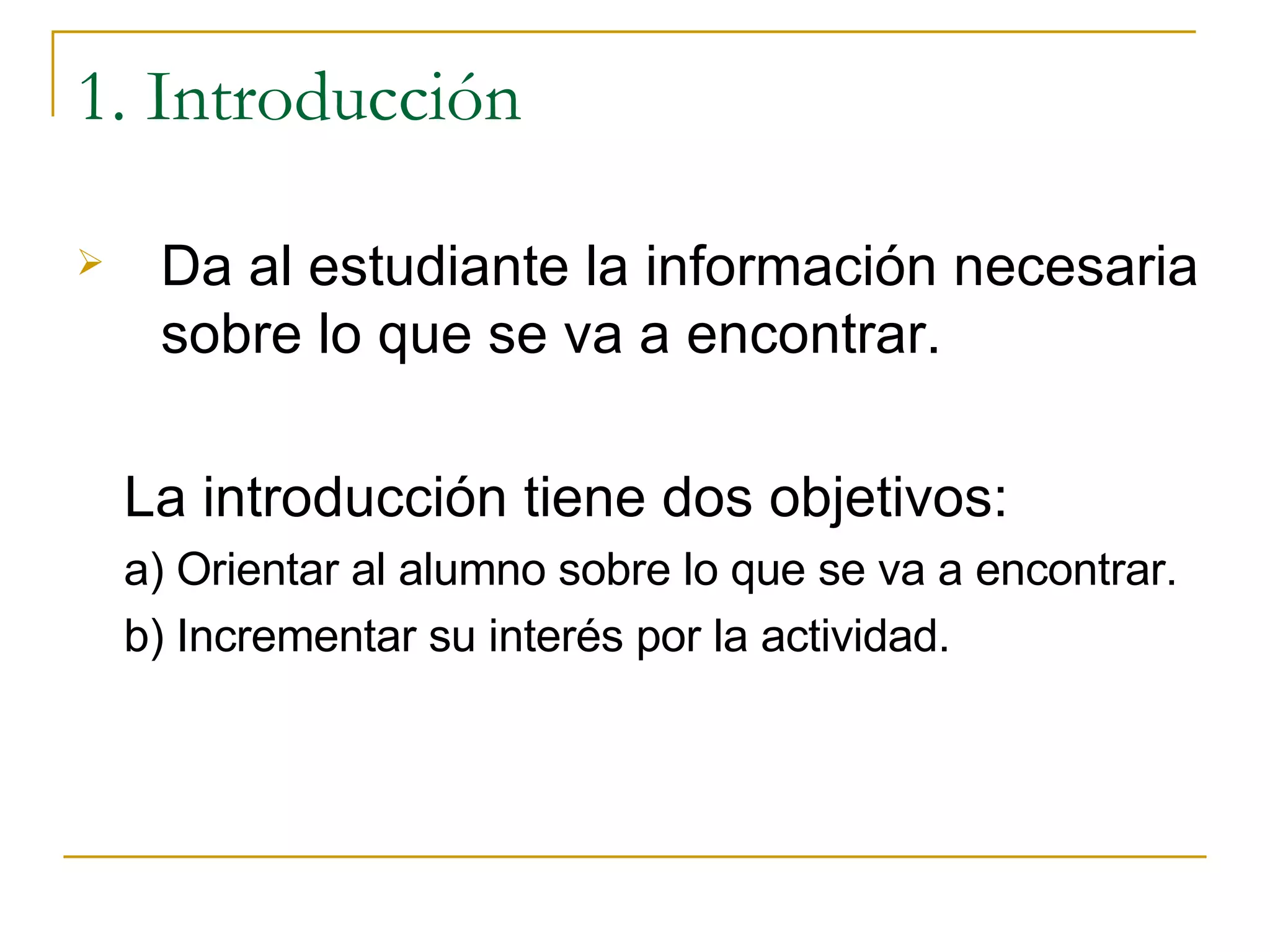 1. Introducción Da al estudiante la información necesaria sobre lo que se va a encontrar .   La introducción tiene dos objetivos: a) Orientar al alumno sobre lo que se va a encontrar. b) Incrementar su interés por la actividad.   