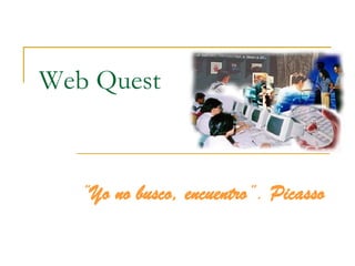 Web Quest ” Yo no busco, encuentro ”.  Picasso 