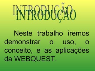 INTRODUÇÃO Neste trabalho iremos demonstrar o uso, o conceito, e as aplicações da WEBQUEST. 