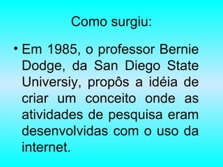 Como surgiu: Em 1985, o professor Bernie Dodge, da San Diego State Universiy, propôs a idéia de criar um conceito onde as atividades de pesquisa eram desenvolvidas com o uso da internet. 