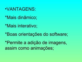VANTAGENS: *Mais dinâmico; *Mais interativo; *Boas orientações do software; *Permite a adição de imagens, assim como animações; 