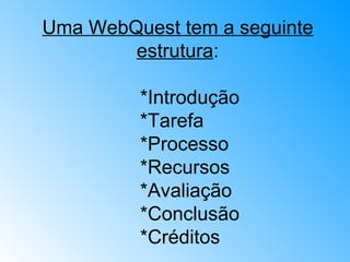 Uma WebQuest tem a seguinte estrutura : *Introdução  *Tarefa  *Processo  *Recursos  *Avaliação  *Conclusão  *Créditos  