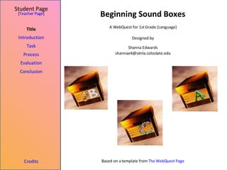 Beginning Sound Boxes Student Page Title Introduction Task Process Evaluation Conclusion Credits [ Teacher Page ] A WebQuest for 1st Grade (Language) Designed by Shanna Edwards [email_address] Based on a template from  The  WebQuest  Page 