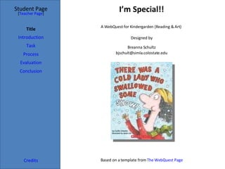 I’m Special!! Student Page Title Introduction Task Process Evaluation Conclusion Credits [ Teacher Page ] A WebQuest for Kindergarden (Reading & Art)  Designed by Breanna Schultz [email_address] Based on a template from  The WebQuest Page 