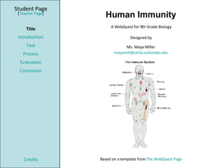 Human Immunity Student Page Title Introduction Task Process Evaluation Conclusion Credits [ Teacher Page ] A WebQuest for 9th Grade Biology Designed by Ms. Maya Miller [email_address] Based on a template from  The WebQuest Page 