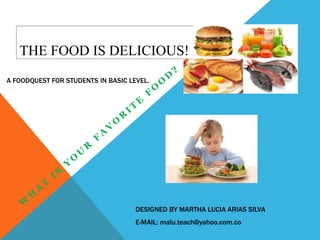 THE FOOD IS DELICIOUS!
A FOODQUEST FOR STUDENTS IN BASIC LEVEL.




                                    DESIGNED BY MARTHA LUCIA ARIAS SILVA
                                    E-MAIL: malu.teach@yahoo.com.co
 